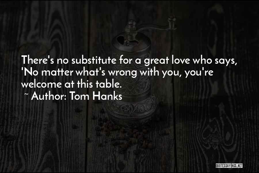 Tom Hanks Quotes: There's No Substitute For A Great Love Who Says, 'no Matter What's Wrong With You, You're Welcome At This Table.