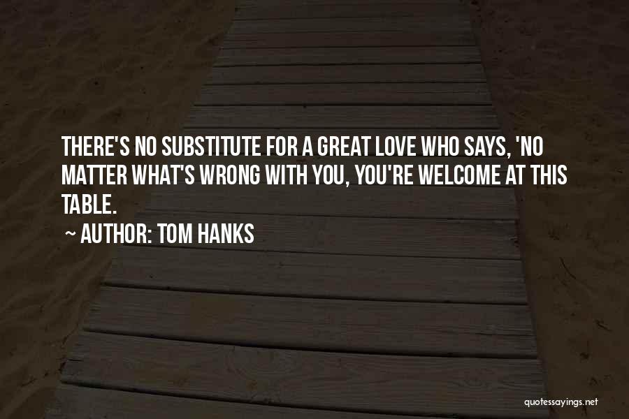 Tom Hanks Quotes: There's No Substitute For A Great Love Who Says, 'no Matter What's Wrong With You, You're Welcome At This Table.