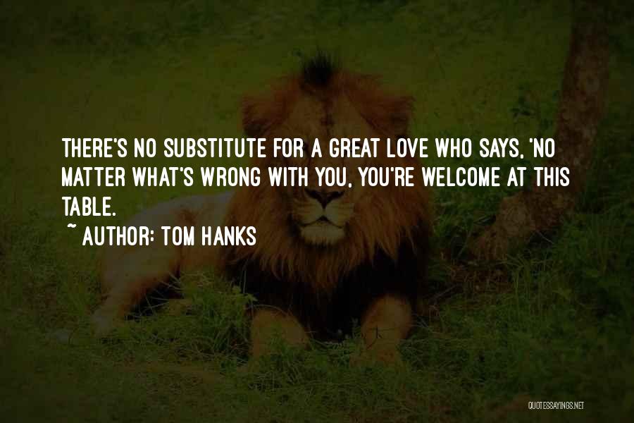 Tom Hanks Quotes: There's No Substitute For A Great Love Who Says, 'no Matter What's Wrong With You, You're Welcome At This Table.