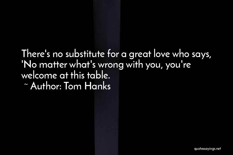 Tom Hanks Quotes: There's No Substitute For A Great Love Who Says, 'no Matter What's Wrong With You, You're Welcome At This Table.