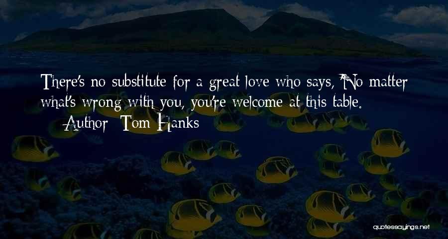 Tom Hanks Quotes: There's No Substitute For A Great Love Who Says, 'no Matter What's Wrong With You, You're Welcome At This Table.