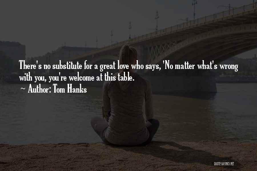 Tom Hanks Quotes: There's No Substitute For A Great Love Who Says, 'no Matter What's Wrong With You, You're Welcome At This Table.