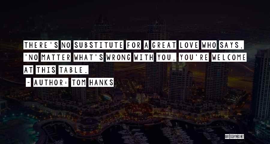 Tom Hanks Quotes: There's No Substitute For A Great Love Who Says, 'no Matter What's Wrong With You, You're Welcome At This Table.