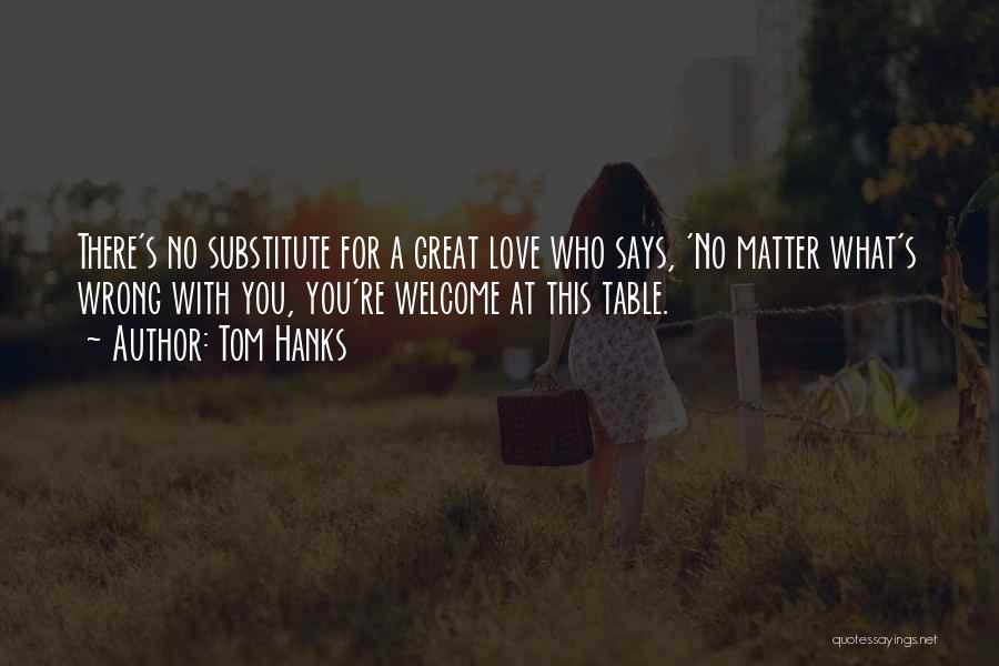 Tom Hanks Quotes: There's No Substitute For A Great Love Who Says, 'no Matter What's Wrong With You, You're Welcome At This Table.