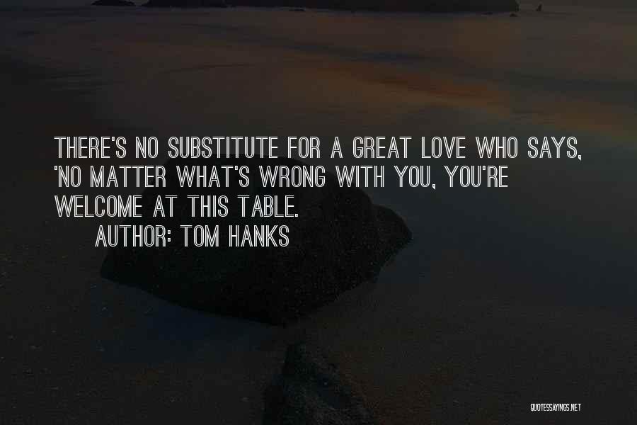 Tom Hanks Quotes: There's No Substitute For A Great Love Who Says, 'no Matter What's Wrong With You, You're Welcome At This Table.