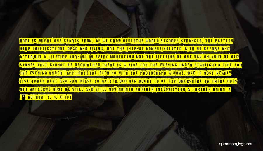 T. S. Eliot Quotes: Home Is Where One Starts From. As We Grow Olderthe World Becomes Stranger, The Pattern More Complicatedof Dead And Living.