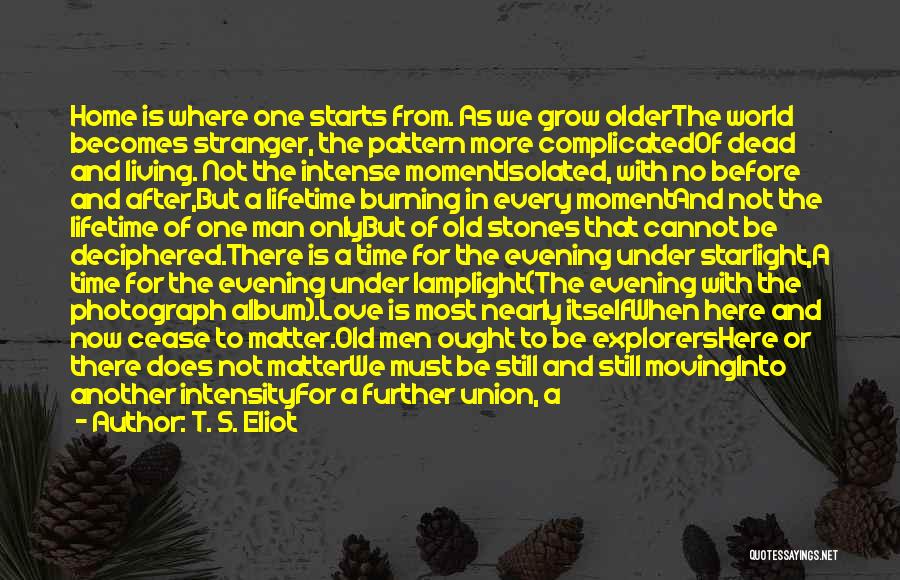 T. S. Eliot Quotes: Home Is Where One Starts From. As We Grow Olderthe World Becomes Stranger, The Pattern More Complicatedof Dead And Living.