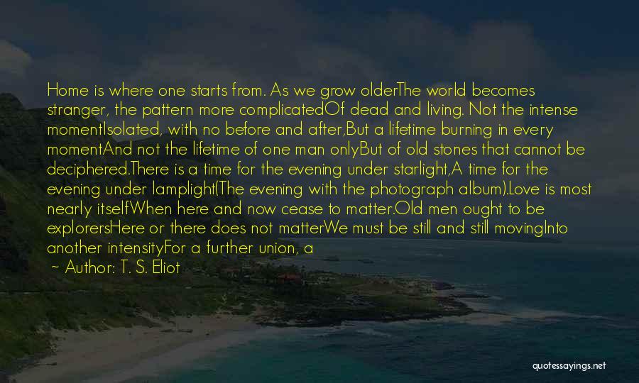 T. S. Eliot Quotes: Home Is Where One Starts From. As We Grow Olderthe World Becomes Stranger, The Pattern More Complicatedof Dead And Living.