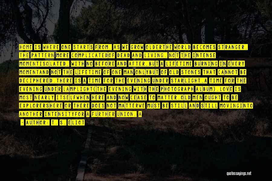 T. S. Eliot Quotes: Home Is Where One Starts From. As We Grow Olderthe World Becomes Stranger, The Pattern More Complicatedof Dead And Living.