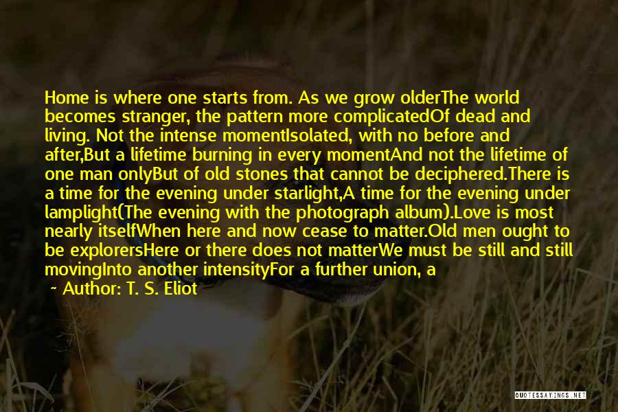 T. S. Eliot Quotes: Home Is Where One Starts From. As We Grow Olderthe World Becomes Stranger, The Pattern More Complicatedof Dead And Living.