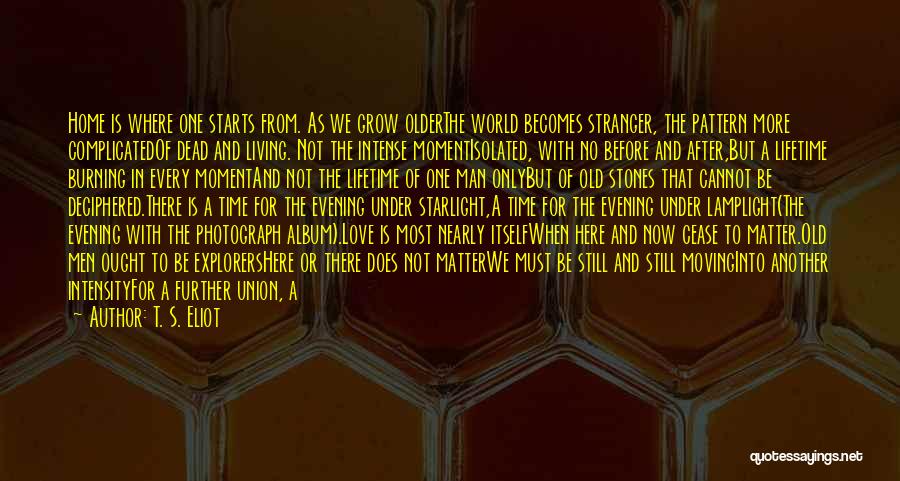 T. S. Eliot Quotes: Home Is Where One Starts From. As We Grow Olderthe World Becomes Stranger, The Pattern More Complicatedof Dead And Living.