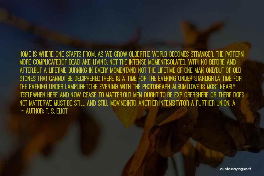 T. S. Eliot Quotes: Home Is Where One Starts From. As We Grow Olderthe World Becomes Stranger, The Pattern More Complicatedof Dead And Living.