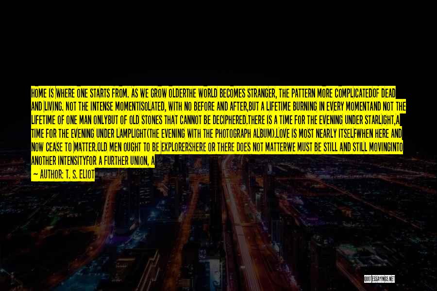 T. S. Eliot Quotes: Home Is Where One Starts From. As We Grow Olderthe World Becomes Stranger, The Pattern More Complicatedof Dead And Living.