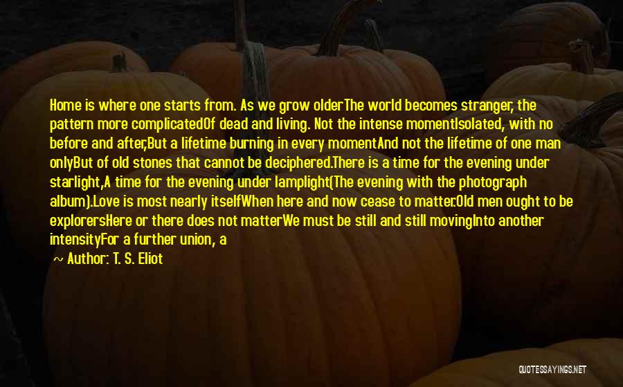 T. S. Eliot Quotes: Home Is Where One Starts From. As We Grow Olderthe World Becomes Stranger, The Pattern More Complicatedof Dead And Living.