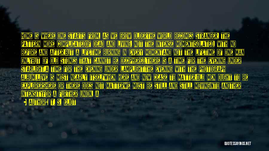 T. S. Eliot Quotes: Home Is Where One Starts From. As We Grow Olderthe World Becomes Stranger, The Pattern More Complicatedof Dead And Living.