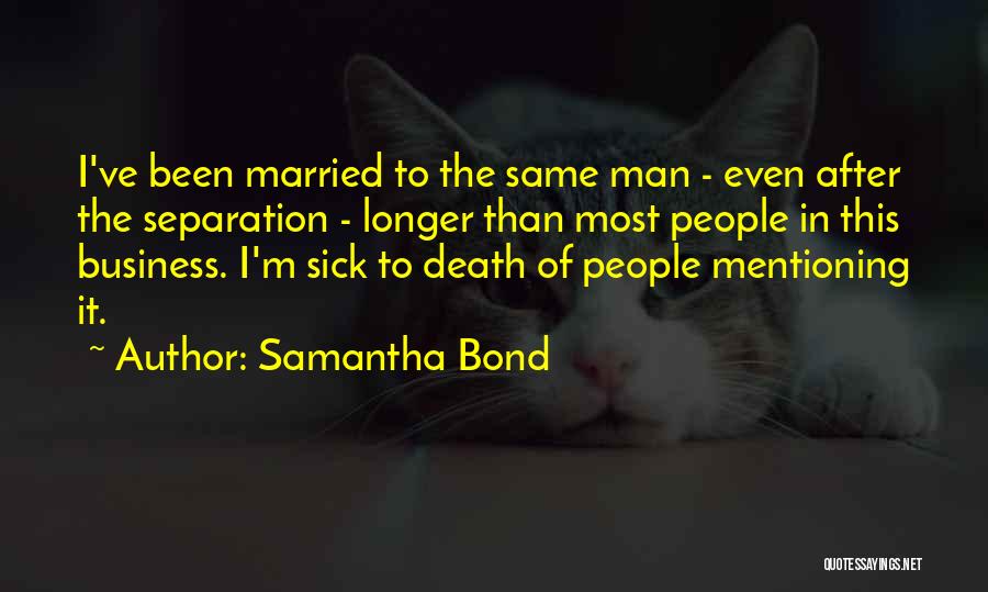 Samantha Bond Quotes: I've Been Married To The Same Man - Even After The Separation - Longer Than Most People In This Business.