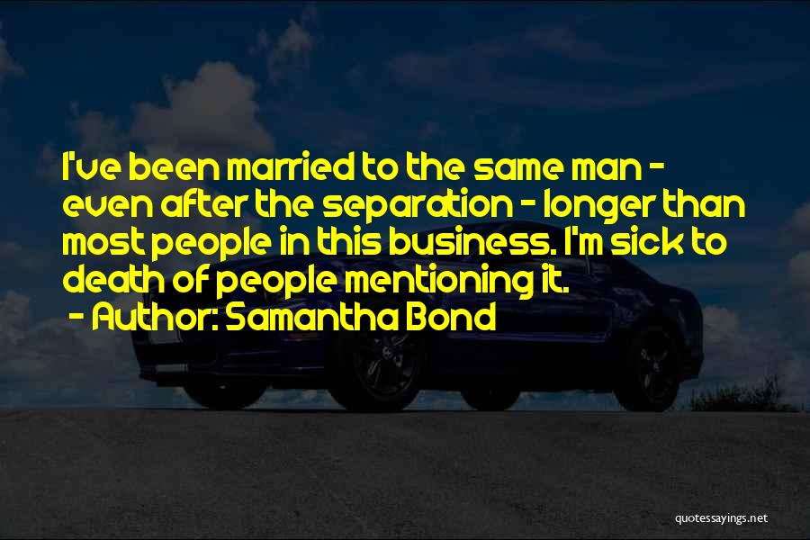 Samantha Bond Quotes: I've Been Married To The Same Man - Even After The Separation - Longer Than Most People In This Business.