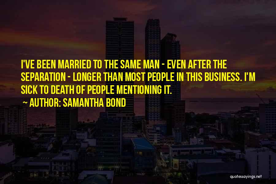 Samantha Bond Quotes: I've Been Married To The Same Man - Even After The Separation - Longer Than Most People In This Business.