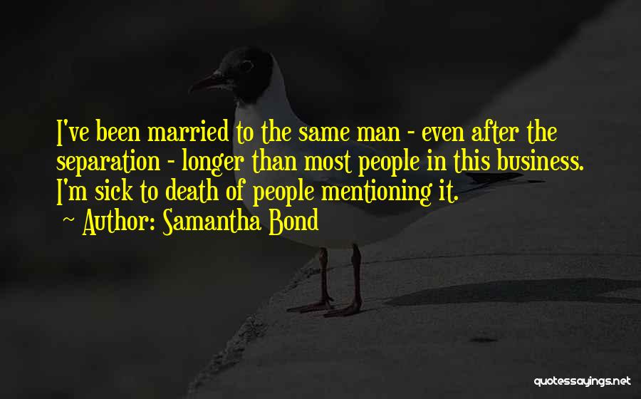 Samantha Bond Quotes: I've Been Married To The Same Man - Even After The Separation - Longer Than Most People In This Business.