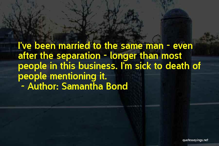 Samantha Bond Quotes: I've Been Married To The Same Man - Even After The Separation - Longer Than Most People In This Business.