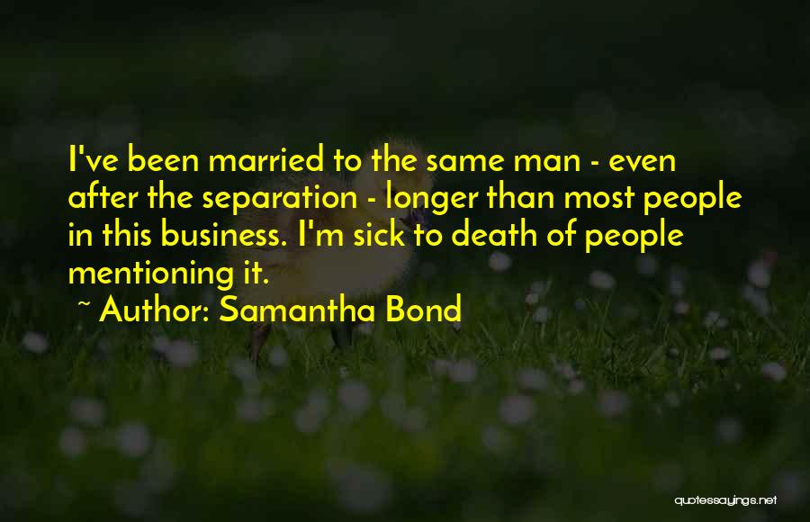 Samantha Bond Quotes: I've Been Married To The Same Man - Even After The Separation - Longer Than Most People In This Business.