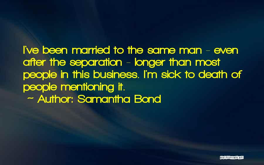 Samantha Bond Quotes: I've Been Married To The Same Man - Even After The Separation - Longer Than Most People In This Business.