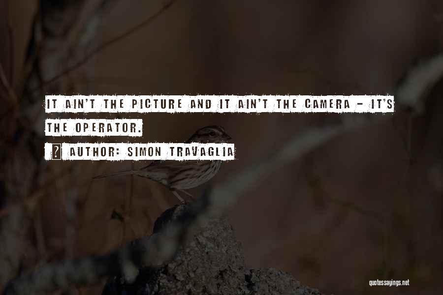 Simon Travaglia Quotes: It Ain't The Picture And It Ain't The Camera - It's The Operator.