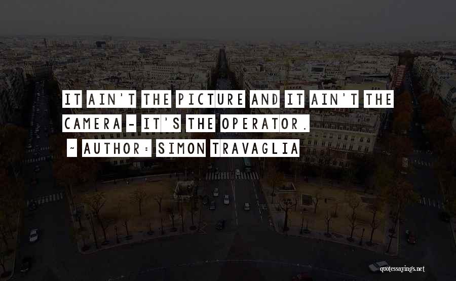 Simon Travaglia Quotes: It Ain't The Picture And It Ain't The Camera - It's The Operator.