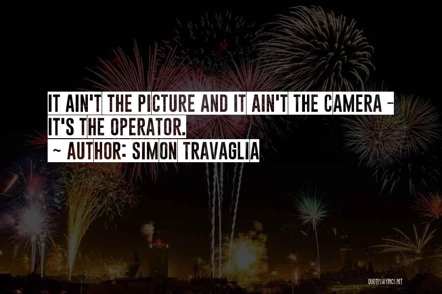 Simon Travaglia Quotes: It Ain't The Picture And It Ain't The Camera - It's The Operator.