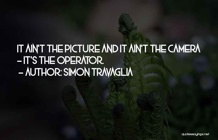 Simon Travaglia Quotes: It Ain't The Picture And It Ain't The Camera - It's The Operator.