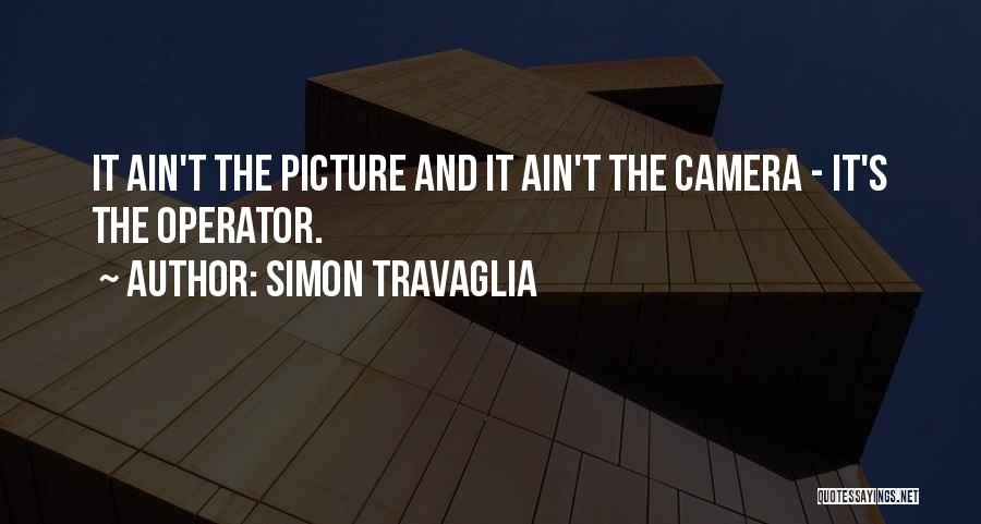 Simon Travaglia Quotes: It Ain't The Picture And It Ain't The Camera - It's The Operator.