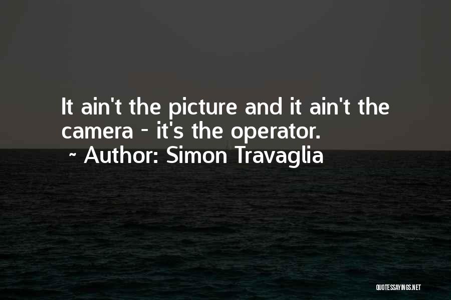 Simon Travaglia Quotes: It Ain't The Picture And It Ain't The Camera - It's The Operator.