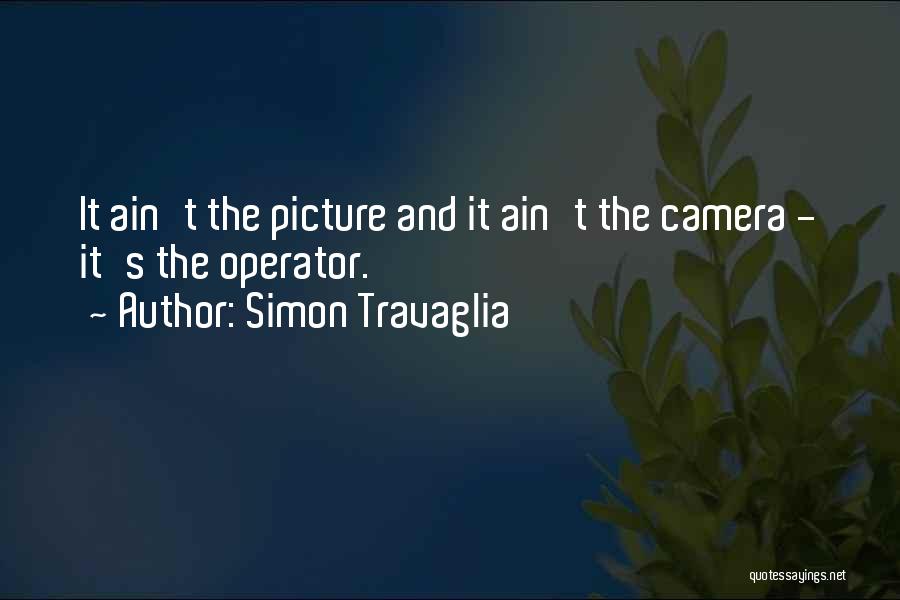 Simon Travaglia Quotes: It Ain't The Picture And It Ain't The Camera - It's The Operator.