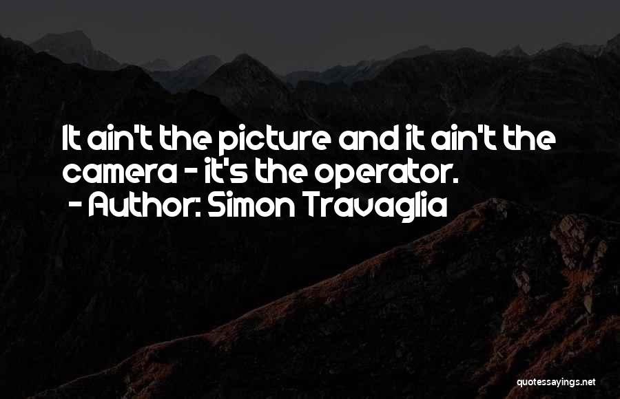 Simon Travaglia Quotes: It Ain't The Picture And It Ain't The Camera - It's The Operator.