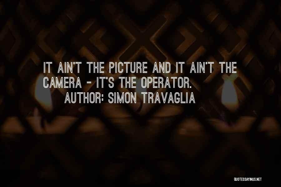 Simon Travaglia Quotes: It Ain't The Picture And It Ain't The Camera - It's The Operator.