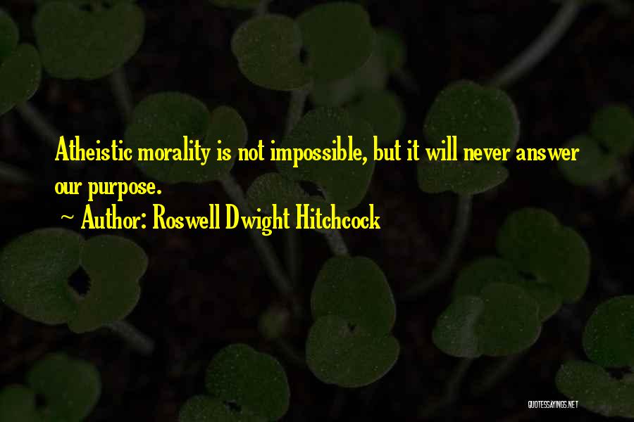 Roswell Dwight Hitchcock Quotes: Atheistic Morality Is Not Impossible, But It Will Never Answer Our Purpose.