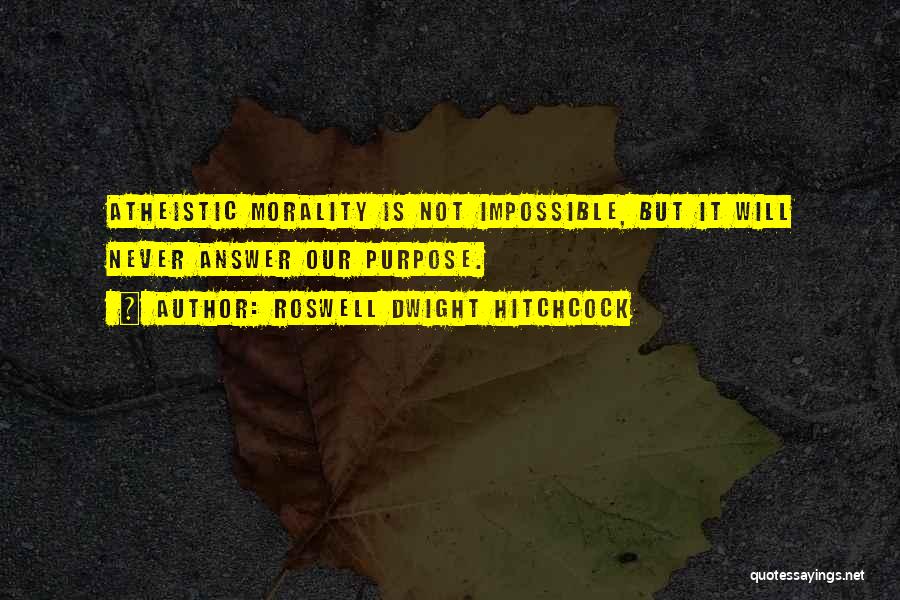 Roswell Dwight Hitchcock Quotes: Atheistic Morality Is Not Impossible, But It Will Never Answer Our Purpose.