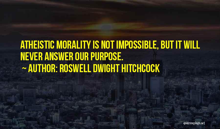 Roswell Dwight Hitchcock Quotes: Atheistic Morality Is Not Impossible, But It Will Never Answer Our Purpose.