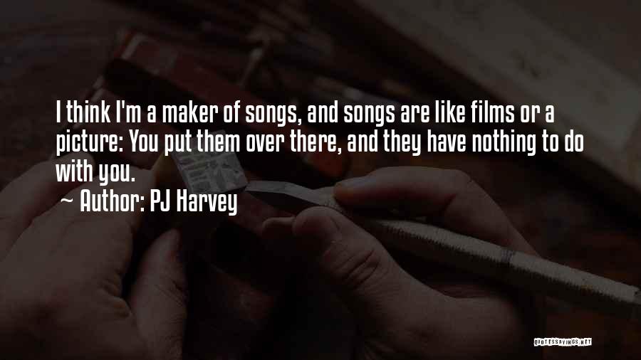 PJ Harvey Quotes: I Think I'm A Maker Of Songs, And Songs Are Like Films Or A Picture: You Put Them Over There,