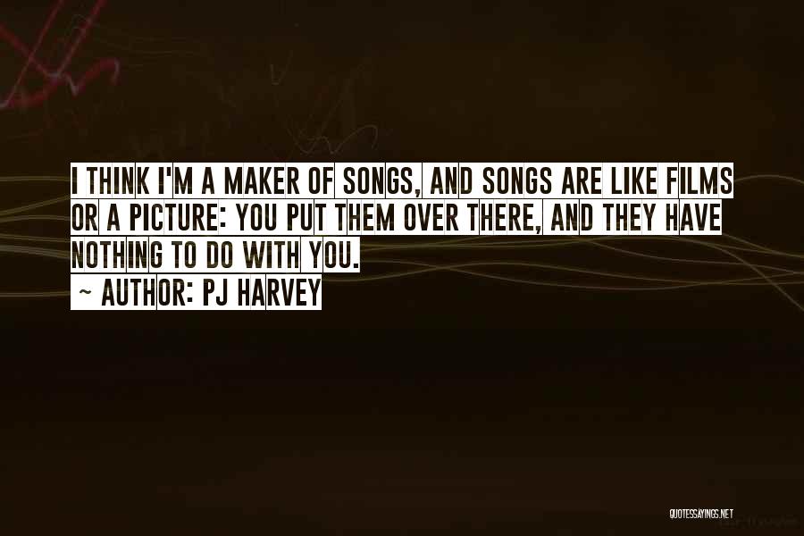 PJ Harvey Quotes: I Think I'm A Maker Of Songs, And Songs Are Like Films Or A Picture: You Put Them Over There,