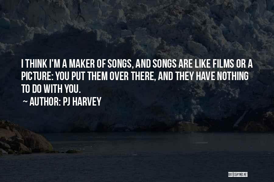 PJ Harvey Quotes: I Think I'm A Maker Of Songs, And Songs Are Like Films Or A Picture: You Put Them Over There,