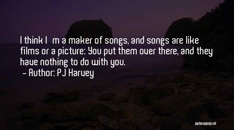 PJ Harvey Quotes: I Think I'm A Maker Of Songs, And Songs Are Like Films Or A Picture: You Put Them Over There,