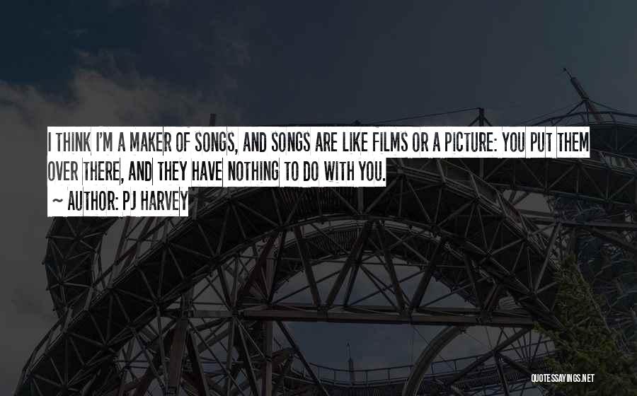 PJ Harvey Quotes: I Think I'm A Maker Of Songs, And Songs Are Like Films Or A Picture: You Put Them Over There,