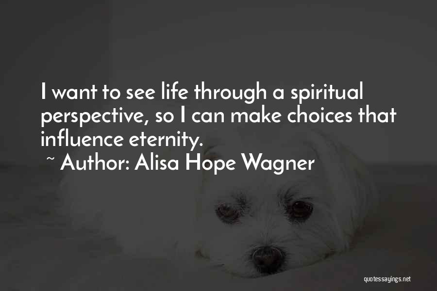 Alisa Hope Wagner Quotes: I Want To See Life Through A Spiritual Perspective, So I Can Make Choices That Influence Eternity.
