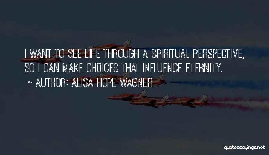 Alisa Hope Wagner Quotes: I Want To See Life Through A Spiritual Perspective, So I Can Make Choices That Influence Eternity.