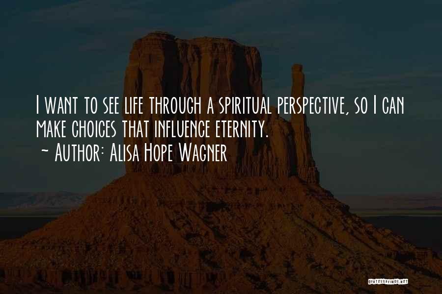 Alisa Hope Wagner Quotes: I Want To See Life Through A Spiritual Perspective, So I Can Make Choices That Influence Eternity.