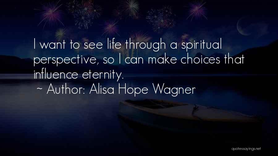 Alisa Hope Wagner Quotes: I Want To See Life Through A Spiritual Perspective, So I Can Make Choices That Influence Eternity.