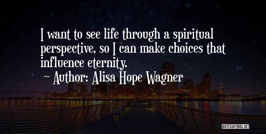 Alisa Hope Wagner Quotes: I Want To See Life Through A Spiritual Perspective, So I Can Make Choices That Influence Eternity.