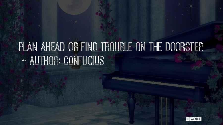 Confucius Quotes: Plan Ahead Or Find Trouble On The Doorstep.