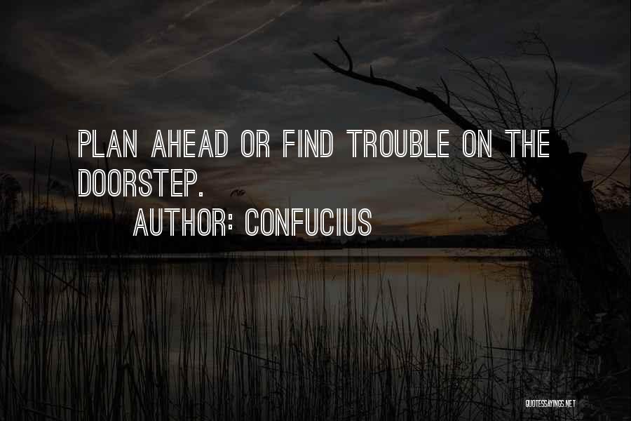 Confucius Quotes: Plan Ahead Or Find Trouble On The Doorstep.